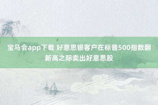 宝马会app下载 好意思银客户在标普500指数翻新高之际卖出好意思股