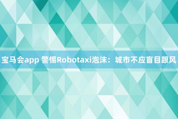 宝马会app 警惕Robotaxi泡沫：城市不应盲目跟风