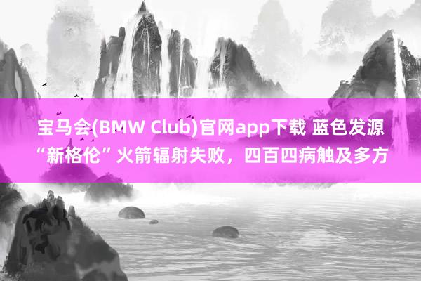 宝马会(BMW Club)官网app下载 蓝色发源“新格伦”火箭辐射失败，四百四病触及多方