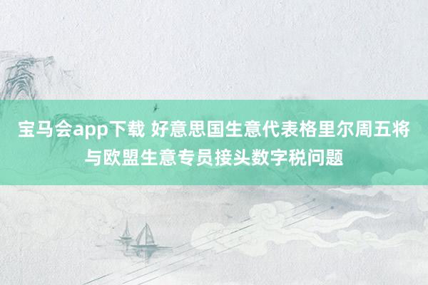 宝马会app下载 好意思国生意代表格里尔周五将与欧盟生意专员接头数字税问题