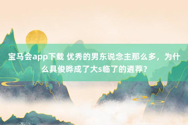 宝马会app下载 优秀的男东说念主那么多，为什么具俊晔成了大s临了的遴荐？