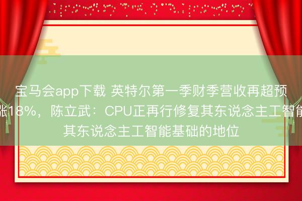 宝马会app下载 英特尔第一季财季营收再超预期，盘后大涨18%，陈立武：CPU正再行修复其东说念主工智能基础的地位
