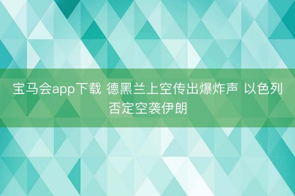 宝马会app下载 德黑兰上空传出爆炸声 以色列否定空袭伊朗