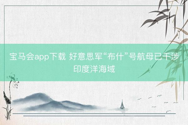 宝马会app下载 好意思军“布什”号航母已干涉印度洋海域