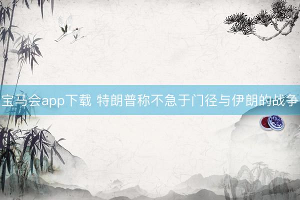 宝马会app下载 特朗普称不急于门径与伊朗的战争