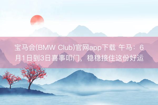 宝马会(BMW Club)官网app下载 午马：6月1日到3日喜事叩门，稳稳接住这份好运