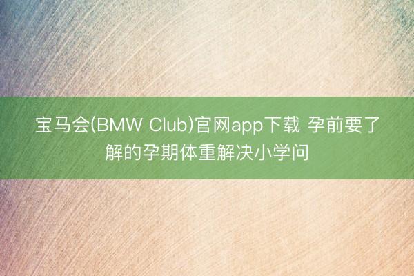 宝马会(BMW Club)官网app下载 孕前要了解的孕期体重解决小学问