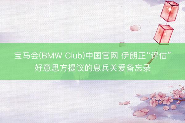 宝马会(BMW Club)中国官网 伊朗正“评估”好意思方提议的息兵关爱备忘录