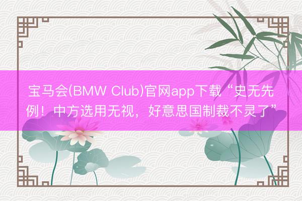 宝马会(BMW Club)官网app下载 “史无先例！中方选用无视，好意思国制裁不灵了”