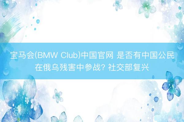 宝马会(BMW Club)中国官网 是否有中国公民在俄乌残害中参战? 社交部复兴