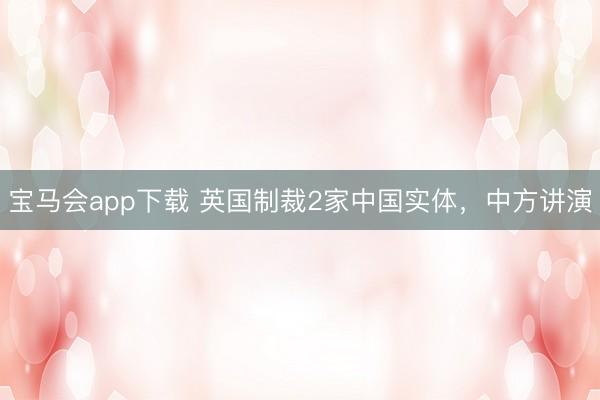 宝马会app下载 英国制裁2家中国实体，中方讲演