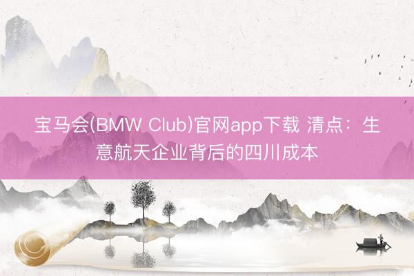 宝马会(BMW Club)官网app下载 清点：生意航天企业背后的四川成本