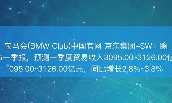宝马会(BMW Club)中国官网 京东集团-SW：瞻望2026年5月12日公布一季报，预测一季度贸易收入3095.00~3126.00亿元，同比增长2.8%~3.8%