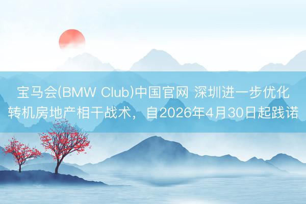 宝马会(BMW Club)中国官网 深圳进一步优化转机房地产相干战术，自2026年4月30日起践诺