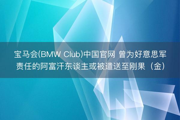 宝马会(BMW Club)中国官网 曾为好意思军责任的阿富汗东谈主或被遣送至刚果（金）