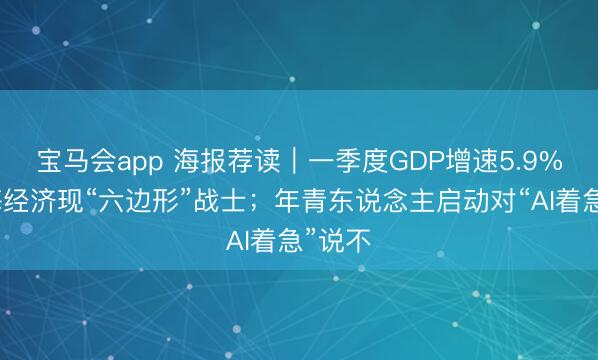 宝马会app 海报荐读｜一季度GDP增速5.9%！上海经济现“六边形”战士；年青东说念主启动对“AI着急”说不