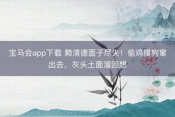 宝马会app下载 赖清德面子尽失！偷鸡摸狗窜出去，灰头土面溜回想