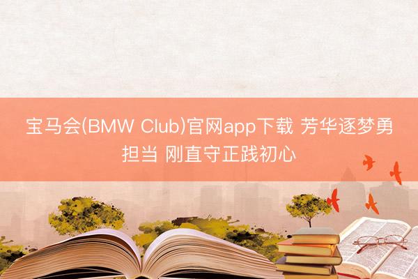 宝马会(BMW Club)官网app下载 芳华逐梦勇担当 刚直守正践初心
