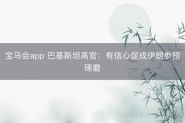 宝马会app 巴基斯坦高官：有信心促成伊朗参预琢磨