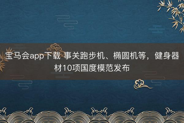 宝马会app下载 事关跑步机、椭圆机等，健身器材10项国度模范发布