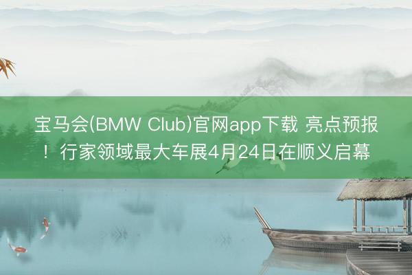 宝马会(BMW Club)官网app下载 亮点预报！行家领域最大车展4月24日在顺义启幕