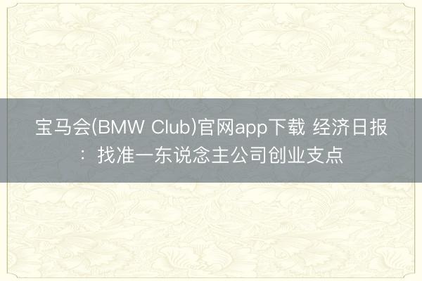 宝马会(BMW Club)官网app下载 经济日报：找准一东说念主公司创业支点