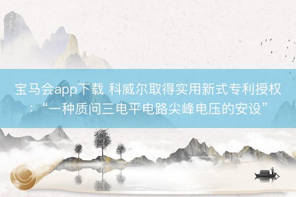 宝马会app下载 科威尔取得实用新式专利授权：“一种质问三电平电路尖峰电压的安设”