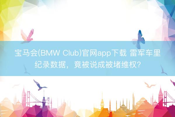 宝马会(BMW Club)官网app下载 雷军车里纪录数据，竟被说成被堵维权?