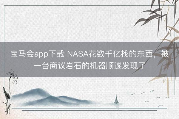 宝马会app下载 NASA花数千亿找的东西，被一台商议岩石的机器顺遂发现了
