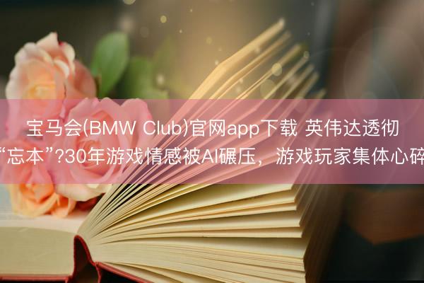 宝马会(BMW Club)官网app下载 英伟达透彻“忘本”?30年游戏情感被AI碾压，游戏玩家集体心碎