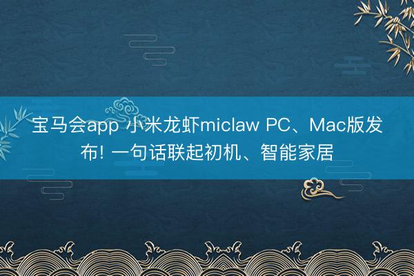 宝马会app 小米龙虾miclaw PC、Mac版发布! 一句话联起初机、智能家居